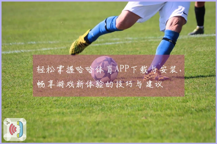 轻松掌握哈哈体育APP下载与安装，畅享游戏新体验的技巧与建议