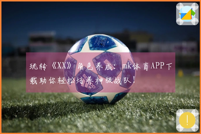 玩转《XX》角色养成：mk体育APP下载助你轻松培养神级战队！