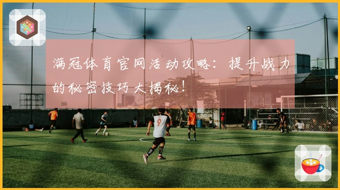 满冠体育官网活动攻略：提升战力的秘密技巧大揭秘！