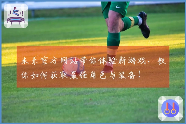 米乐官方网站带你体验新游戏，教你如何获取最强角色与装备！