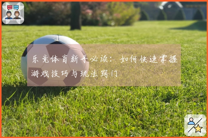 乐竞体育新手必读：如何快速掌握游戏技巧与玩法窍门