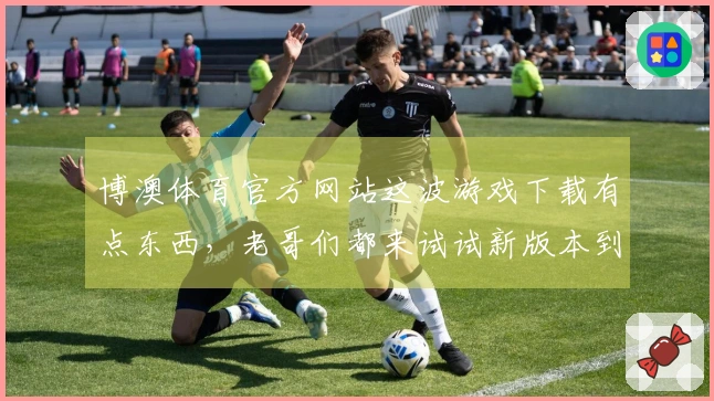 博澳体育官方网站这波游戏下载有点东西，老哥们都来试试新版本到底香不香