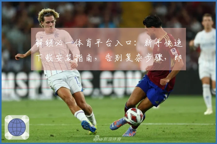 解锁必一体育平台入口：新手快速下载安装指南，告别复杂步骤，即刻畅享精彩赛事