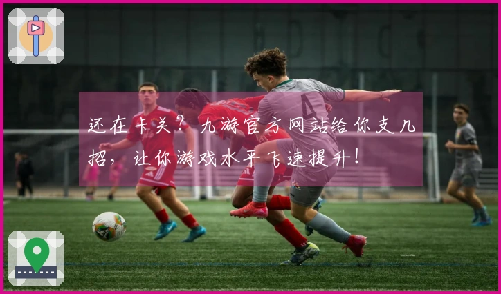 还在卡关？九游官方网站给你支几招，让你游戏水平飞速提升！