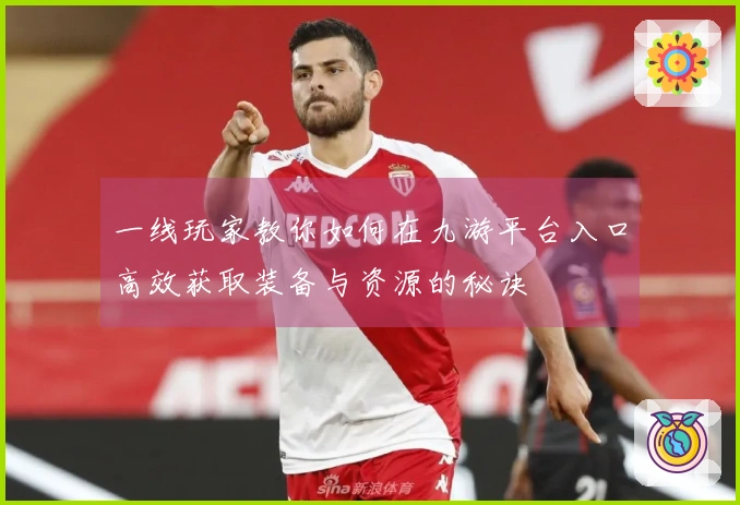 一线玩家教你如何在九游平台入口高效获取装备与资源的秘诀