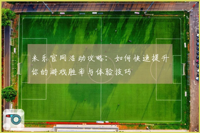 米乐官网活动攻略：如何快速提升你的游戏胜率与体验技巧