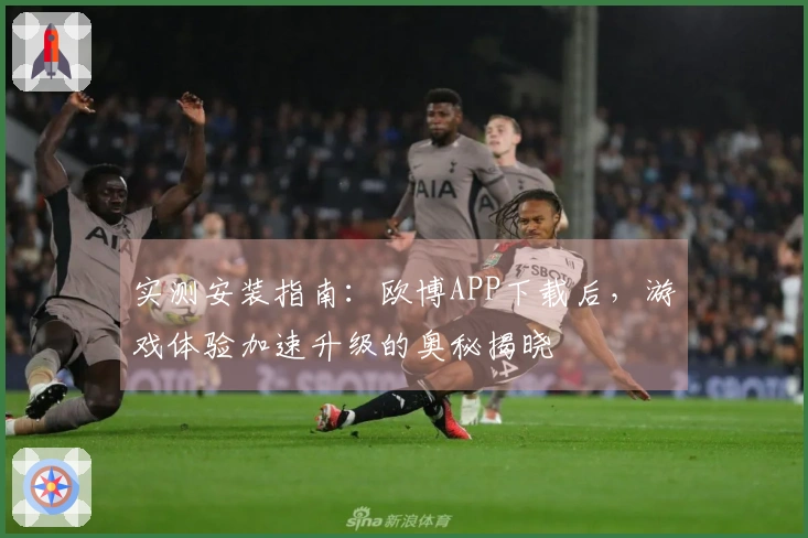 实测安装指南：欧博APP下载后，游戏体验加速升级的奥秘揭晓