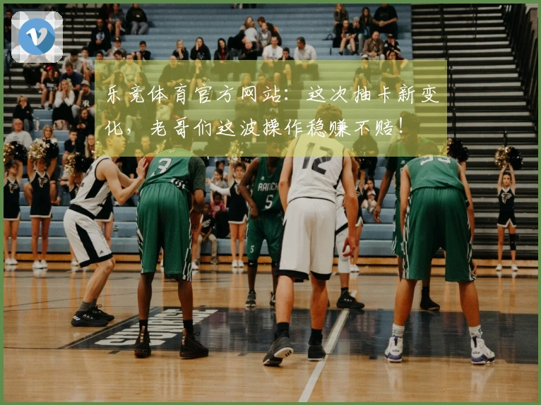 乐竞体育官方网站：这次抽卡新变化，老哥们这波操作稳赚不赔！
