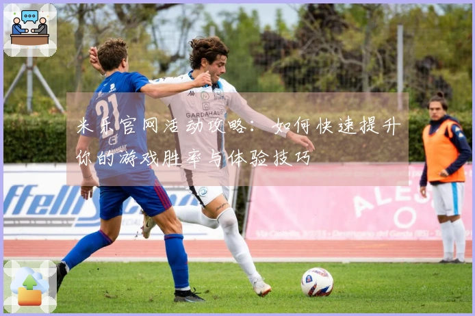 米乐官网活动攻略：如何快速提升你的游戏胜率与体验技巧