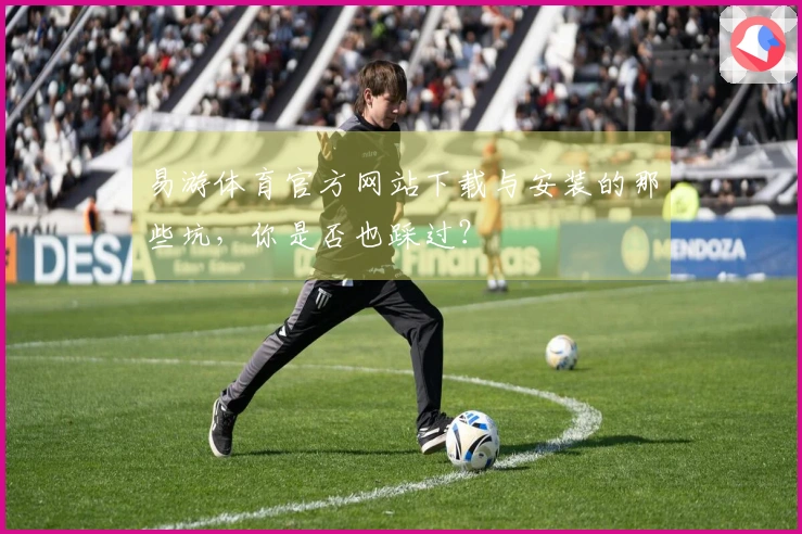 易游体育官方网站下载与安装的那些坑,你是否也踩过?