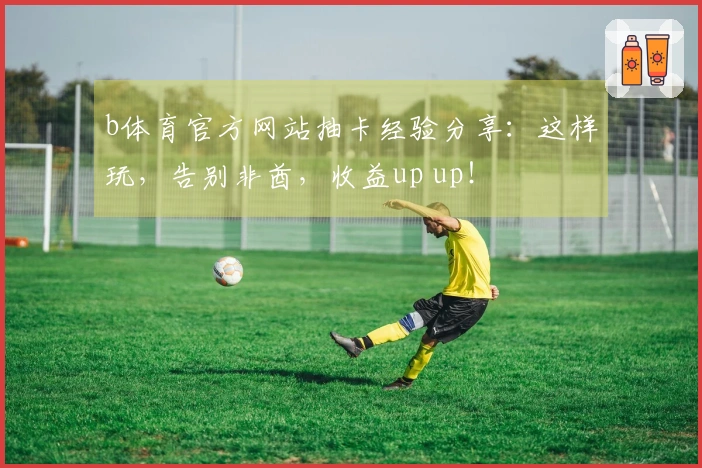 b体育官方网站抽卡经验分享：这样玩，告别非酋，收益up up！