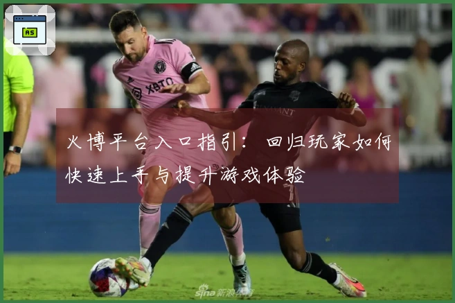 火博平台入口指引:回归玩家如何快速上手与提升游戏体验