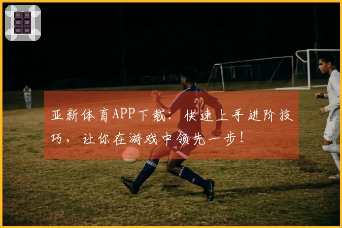 亚新体育APP下载：快速上手进阶技巧，让你在游戏中领先一步！