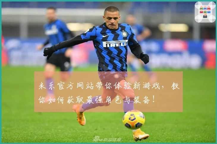 米乐官方网站带你体验新游戏，教你如何获取最强角色与装备！