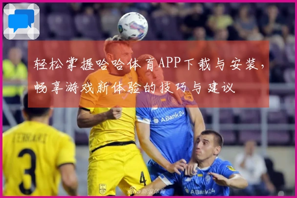 轻松掌握哈哈体育APP下载与安装，畅享游戏新体验的技巧与建议