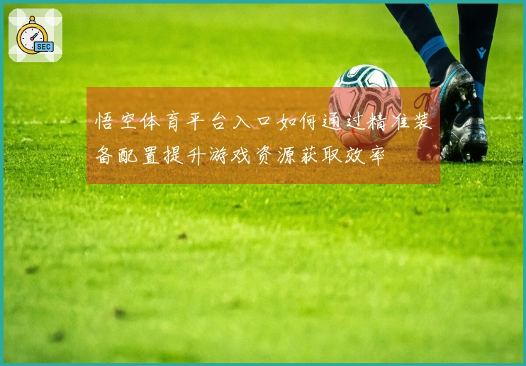 悟空体育平台入口如何通过精准装备配置提升游戏资源获取效率