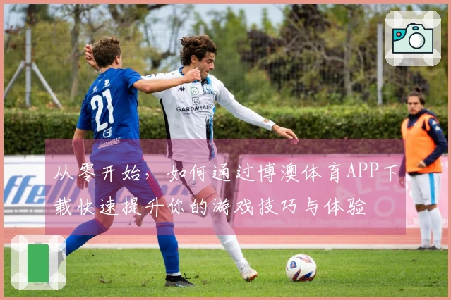 从零开始，如何通过博澳体育APP下载快速提升你的游戏技巧与体验