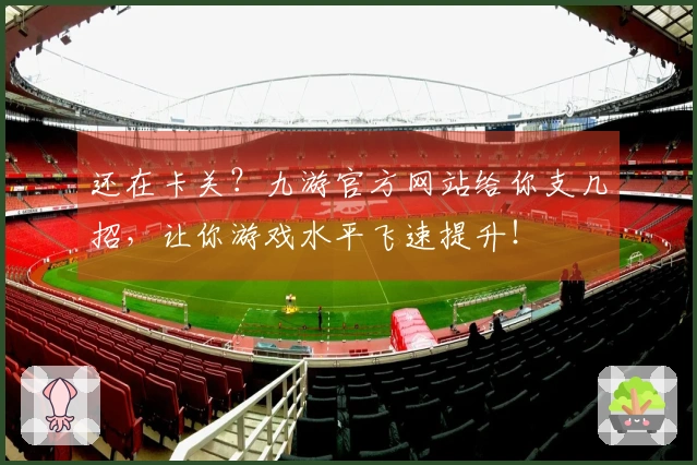 还在卡关?九游官方网站给你支几招,让你游戏水平飞速提升!