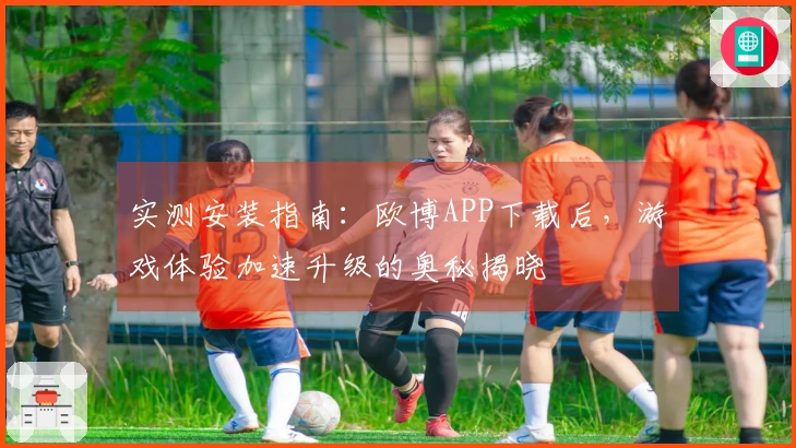 实测安装指南：欧博APP下载后，游戏体验加速升级的奥秘揭晓