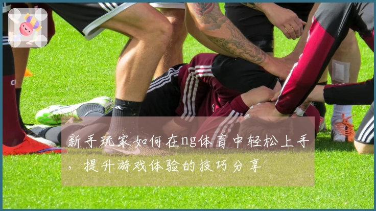 新手玩家如何在ng体育中轻松上手，提升游戏体验的技巧分享